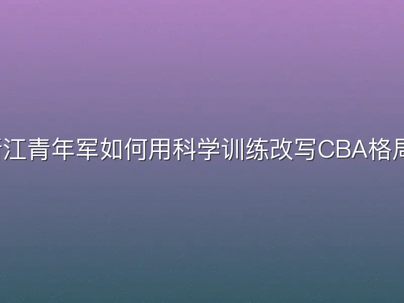 浙江青年军如何用科学训练改写CBA格局？